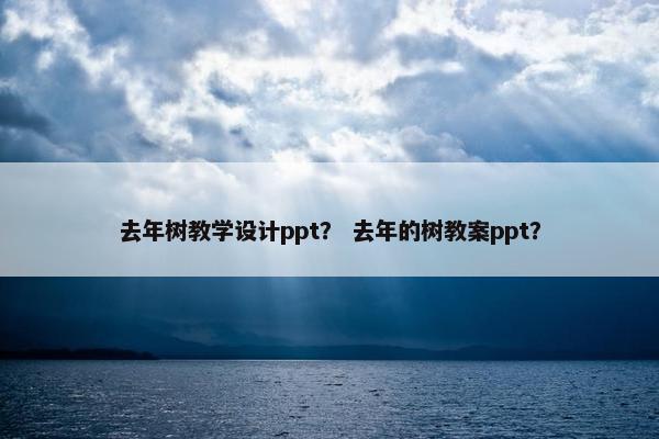 去年树教学设计ppt？ 去年的树教案ppt？