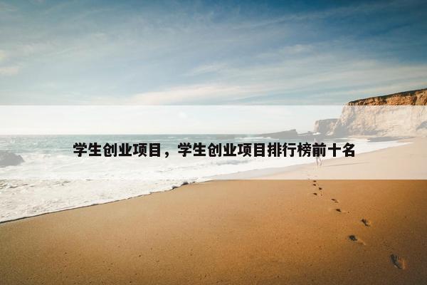学生创业项目，学生创业项目排行榜前十名