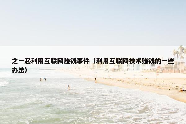 之一起利用互联网赚钱事件（利用互联网技术赚钱的一些办法）