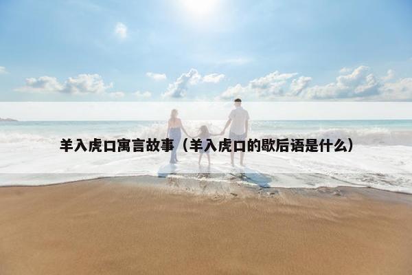 羊入虎口寓言故事（羊入虎口的歇后语是什么）