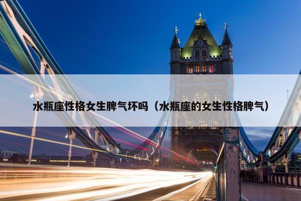 水瓶座性格女生脾气坏吗（水瓶座的女生性格脾气）