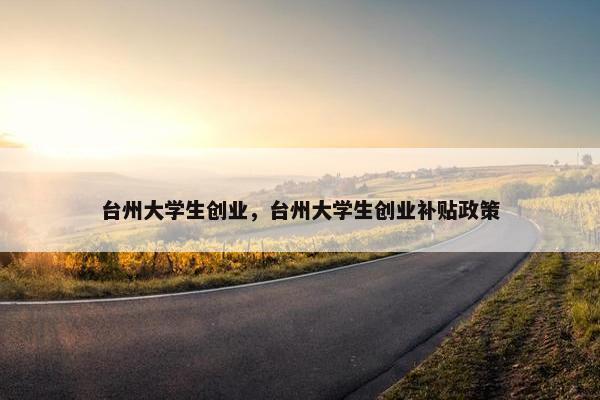 台州大学生创业，台州大学生创业补贴政策