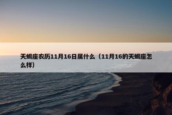 天蝎座农历11月16日属什么（11月16的天蝎座怎么样）
