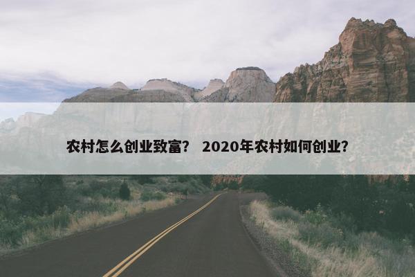 农村怎么创业致富？ 2020年农村如何创业？