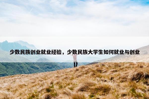 少数民族创业就业经验，少数民族大学生如何就业与创业
