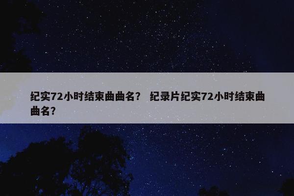 纪实72小时结束曲曲名？ 纪录片纪实72小时结束曲曲名？