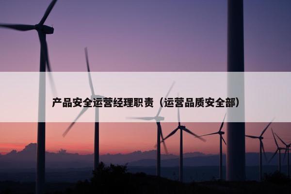 产品安全运营经理职责（运营品质安全部）