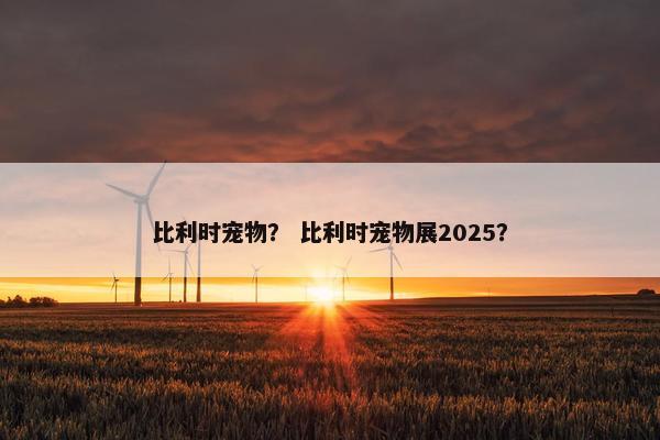 比利时宠物？ 比利时宠物展2025？