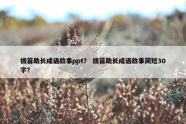 拔苗助长成语故事ppt？ 拔苗助长成语故事简短30字？