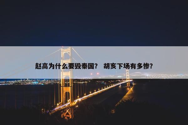 赵高为什么要毁秦国？ 胡亥下场有多惨？