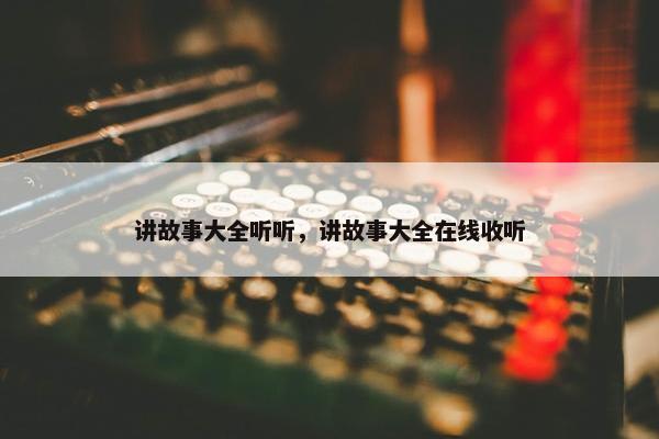 讲故事大全听听,讲故事大全在线收听 讲故事大全听听,讲故事大全在线收听