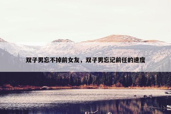 双子男忘不掉前女友，双子男忘记前任的速度