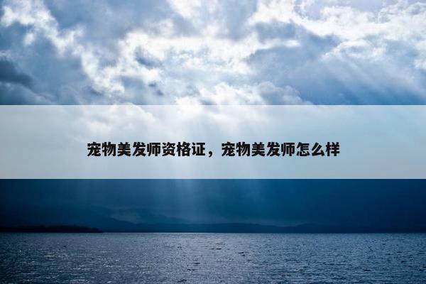 宠物美发师资格证，宠物美发师怎么样