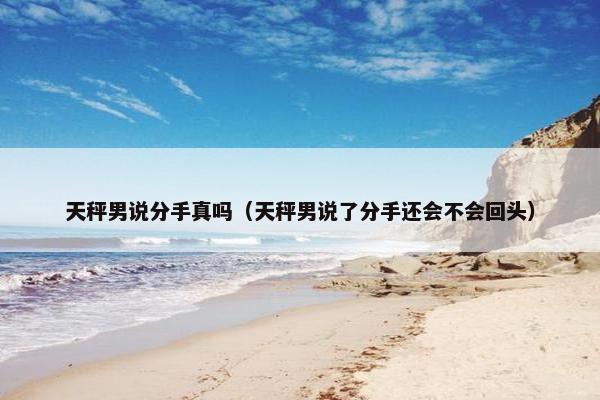 天秤男说分手真吗（天秤男说了分手还会不会回头）
