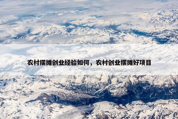 农村摆摊创业经验如何，农村创业摆摊好项目