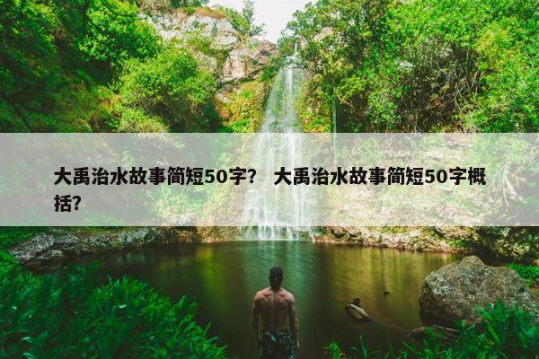 大禹治水故事简短50字？ 大禹治水故事简短50字概括？