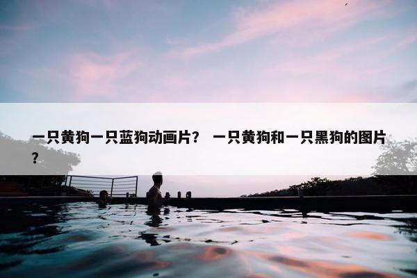 一只黄狗一只蓝狗动画片？ 一只黄狗和一只黑狗的图片？