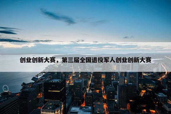 创业创新大赛，第三届全国退役军人创业创新大赛