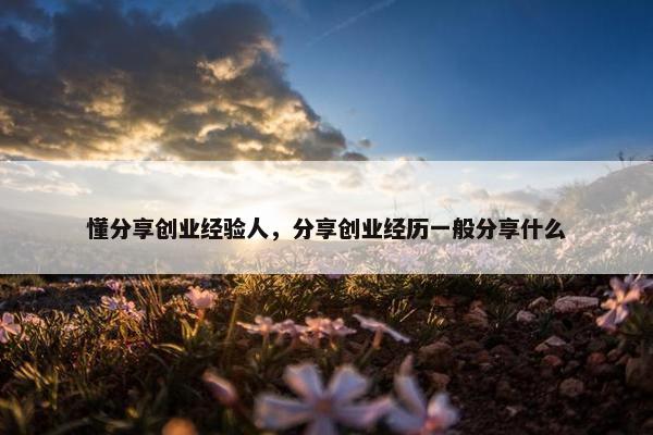 懂分享创业经验人，分享创业经历一般分享什么