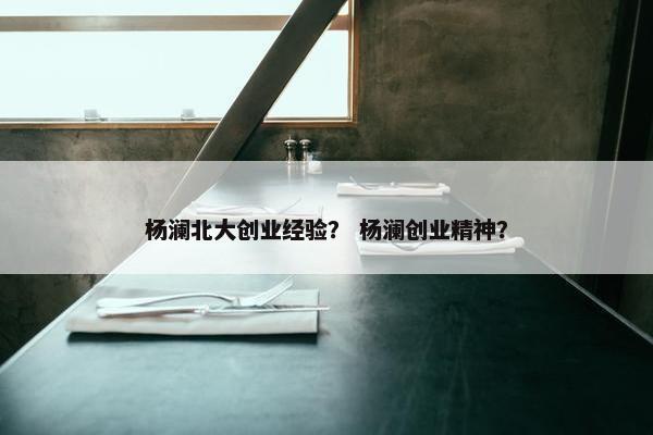 杨澜北大创业经验？ 杨澜创业精神？