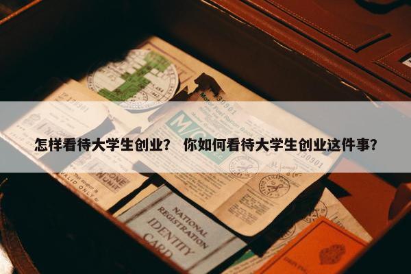 怎样看待大学生创业？ 你如何看待大学生创业这件事？