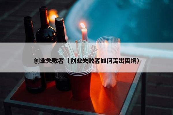 创业失败者（创业失败者如何走出困境）
