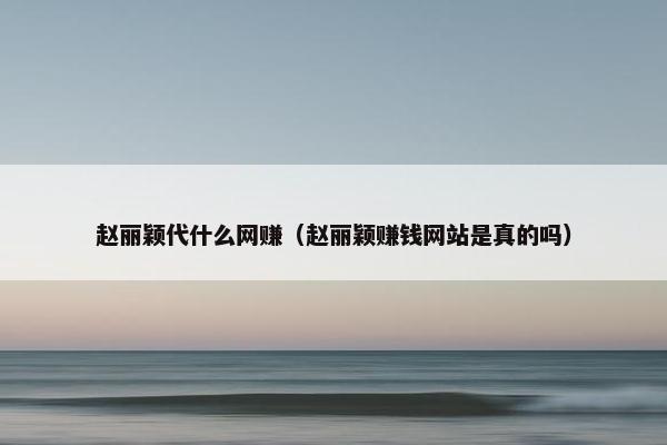 赵丽颖代什么网赚(赵丽颖赚钱网站是真的吗) 赵丽颖代什么网赚(赵丽颖赚钱网站是真的吗)