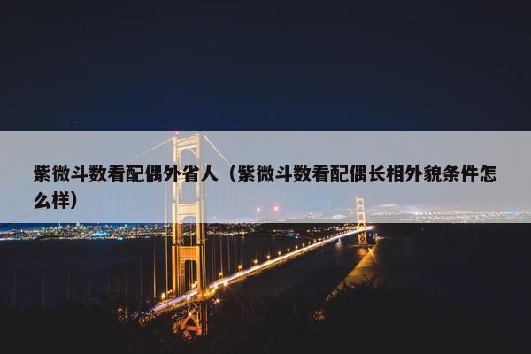 紫微斗数看配偶外省人（紫微斗数看配偶长相外貌条件怎么样）