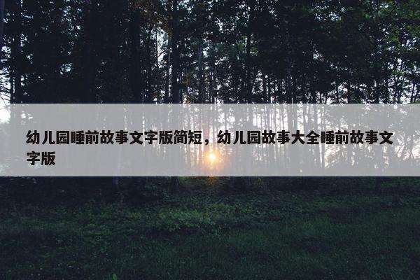 幼儿园睡前故事文字版简短，幼儿园故事大全睡前故事文字版