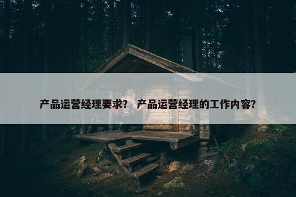 产品运营经理要求？ 产品运营经理的工作内容？
