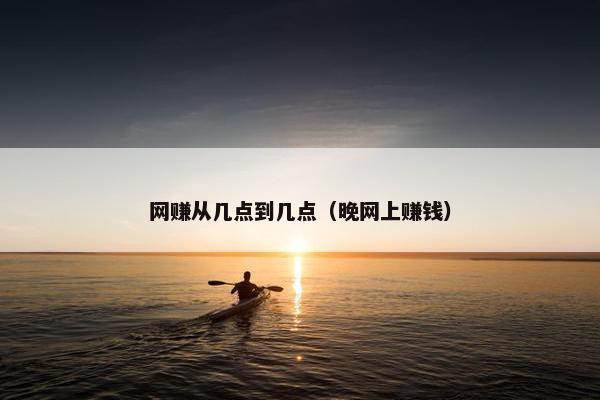 网赚从几点到几点(晚网上赚钱) 网赚从几点到几点(晚网上赚钱)