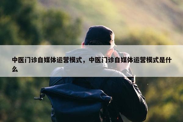 中医门诊自媒体运营模式，中医门诊自媒体运营模式是什么