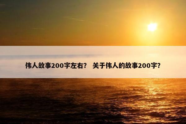 伟人故事200字左右？ 关于伟人的故事200字？