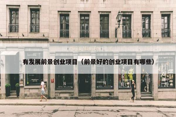 有发展前景创业项目（前景好的创业项目有哪些）