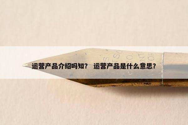 运营产品介绍吗知？ 运营产品是什么意思？