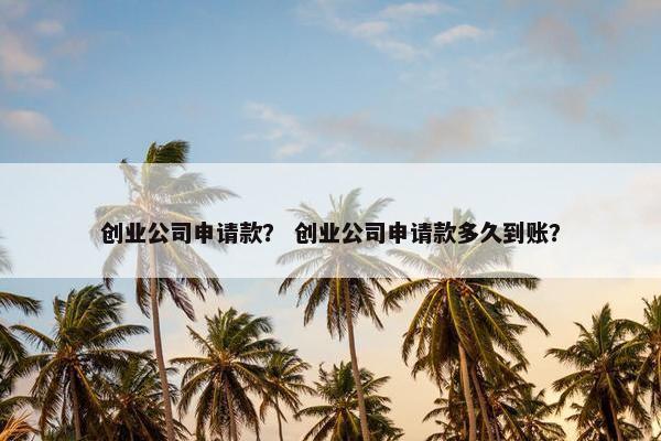 创业公司申请款？ 创业公司申请款多久到账？