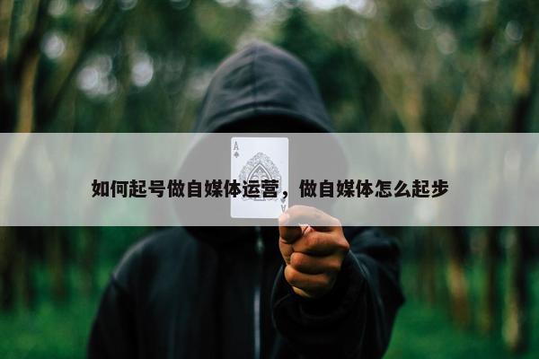 如何起号做自媒体运营,做自媒体怎么起步 如何起号做自媒体运营,做自媒体怎么起步