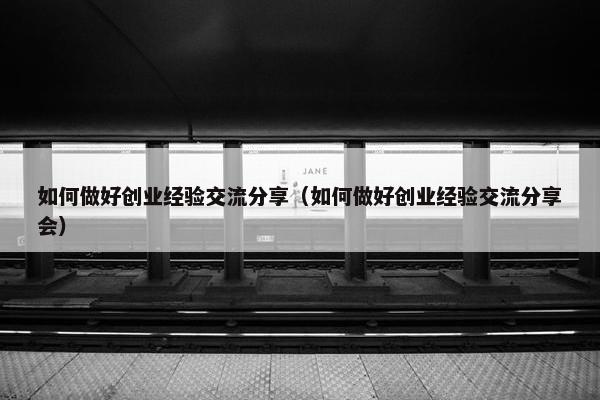 如何做好创业经验交流分享（如何做好创业经验交流分享会）