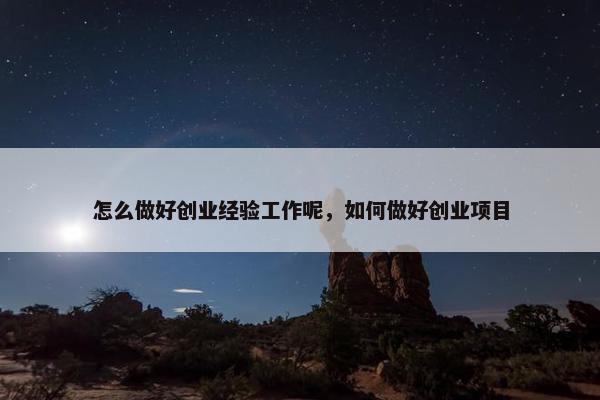怎么做好创业经验工作呢，如何做好创业项目