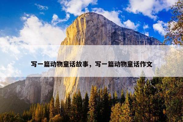 写一篇动物童话故事，写一篇动物童话作文
