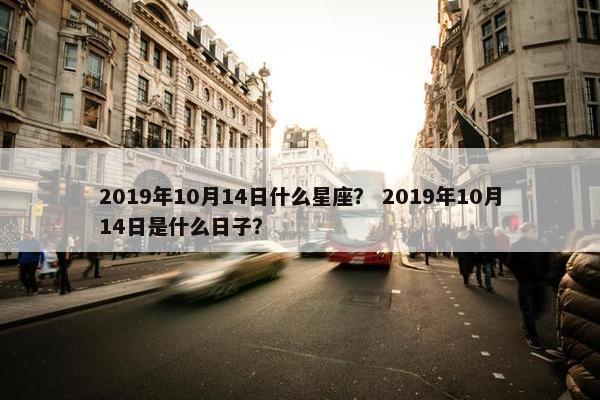 2019年10月14日什么星座？ 2019年10月14日是什么日子？