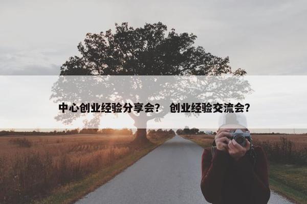 中心创业经验分享会？ 创业经验交流会？