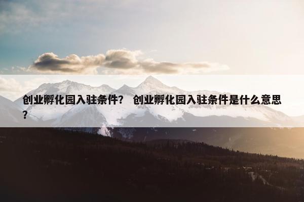 创业孵化园入驻条件？ 创业孵化园入驻条件是什么意思？