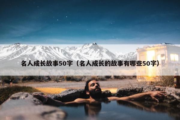 名人成长故事50字（名人成长的故事有哪些50字）