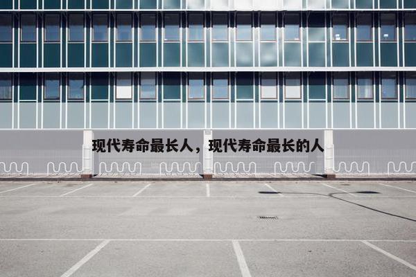 现代寿命最长人，现代寿命最长的人