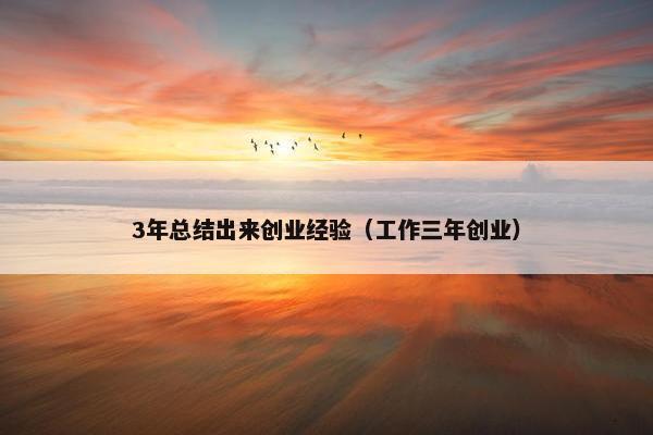 3年总结出来创业经验（工作三年创业）