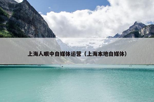 上海人眼中自媒体运营(上海本地自媒体) 上海人眼中自媒体运营(上海本地自媒体)