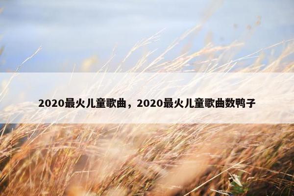 2020最火儿童歌曲，2020最火儿童歌曲数鸭子