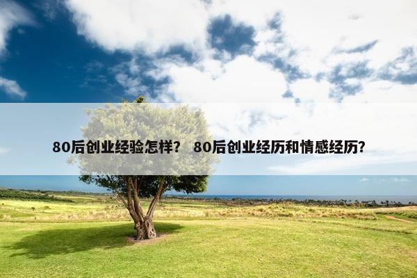 80后创业经验怎样？ 80后创业经历和情感经历？