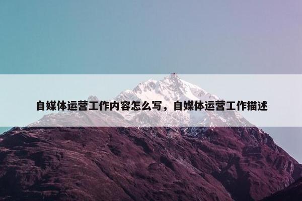 自媒体运营工作内容怎么写，自媒体运营工作描述